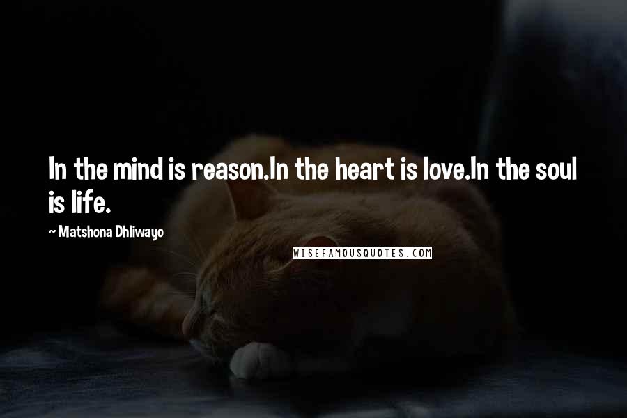 Matshona Dhliwayo Quotes: In the mind is reason.In the heart is love.In the soul is life.