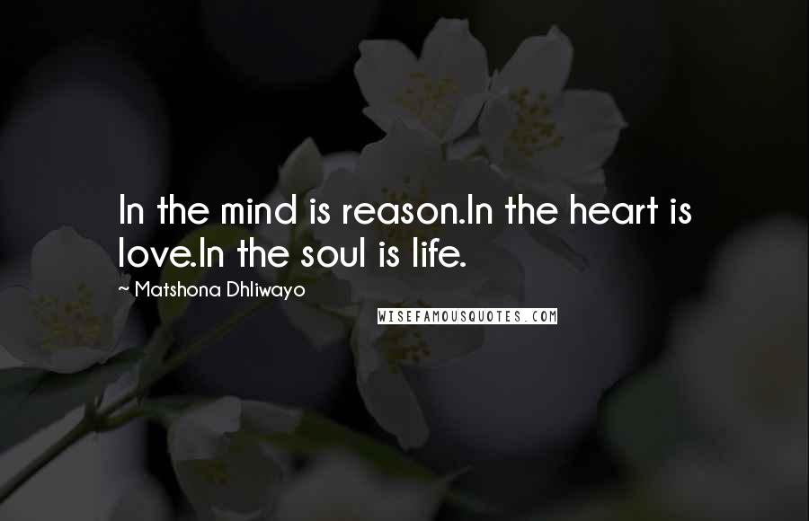 Matshona Dhliwayo Quotes: In the mind is reason.In the heart is love.In the soul is life.