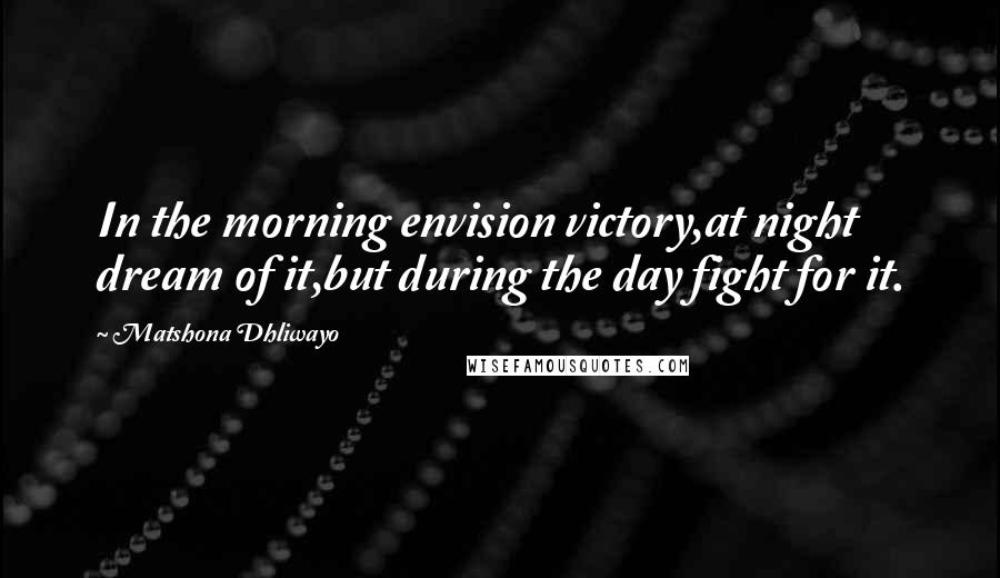 Matshona Dhliwayo Quotes: In the morning envision victory,at night dream of it,but during the day fight for it.