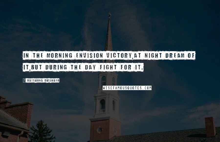 Matshona Dhliwayo Quotes: In the morning envision victory,at night dream of it,but during the day fight for it.