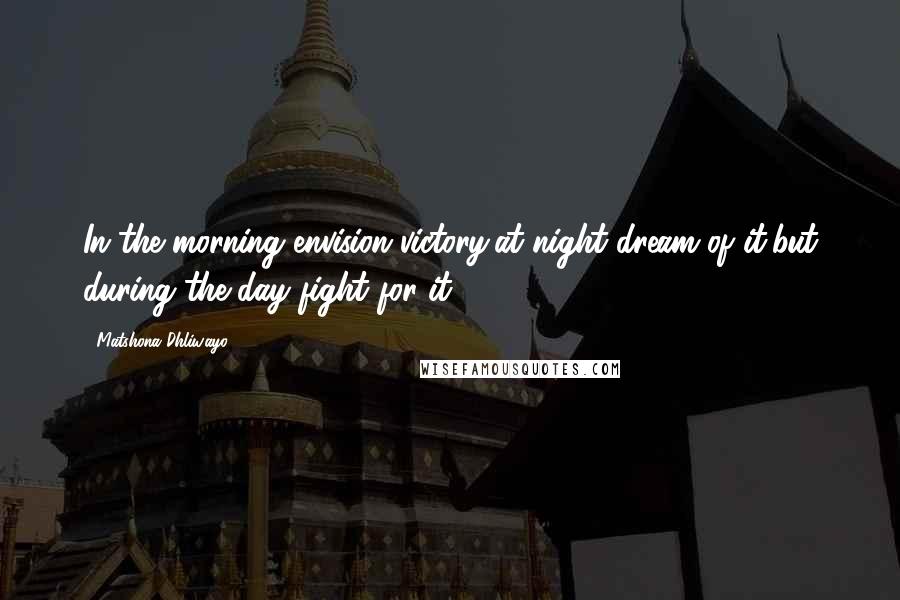 Matshona Dhliwayo Quotes: In the morning envision victory,at night dream of it,but during the day fight for it.