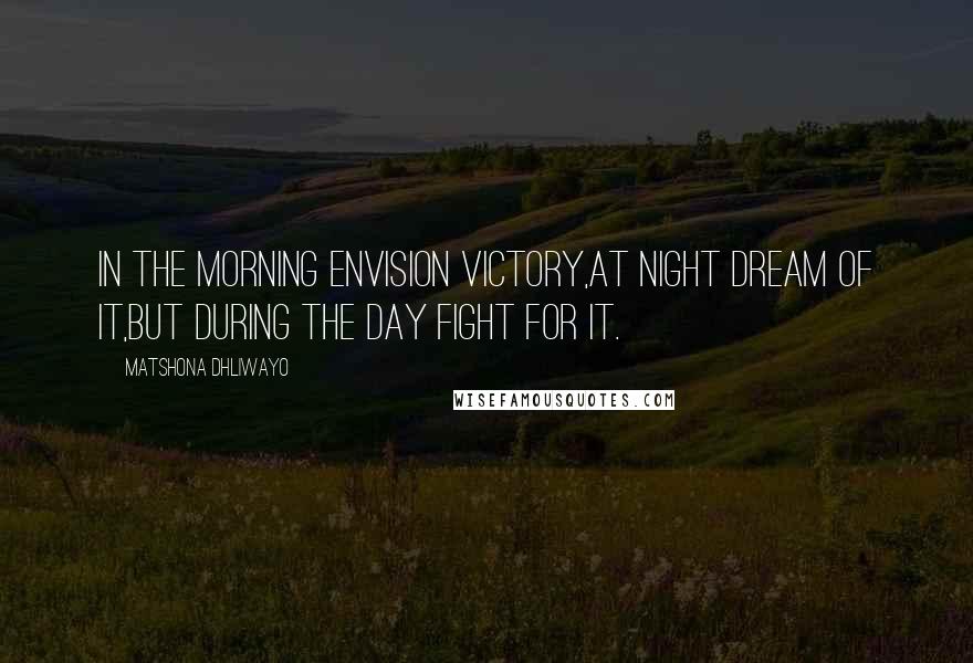 Matshona Dhliwayo Quotes: In the morning envision victory,at night dream of it,but during the day fight for it.