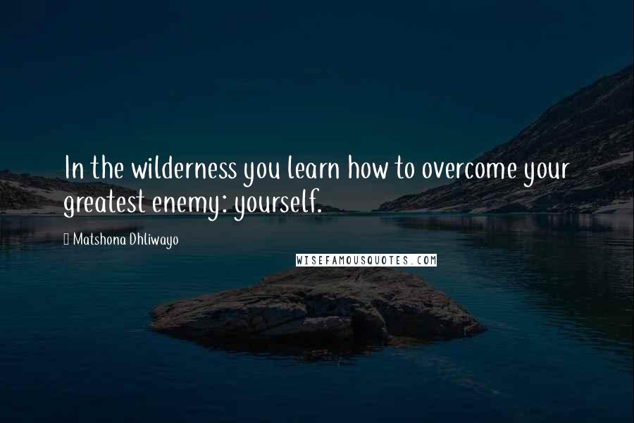 Matshona Dhliwayo Quotes: In the wilderness you learn how to overcome your greatest enemy: yourself.