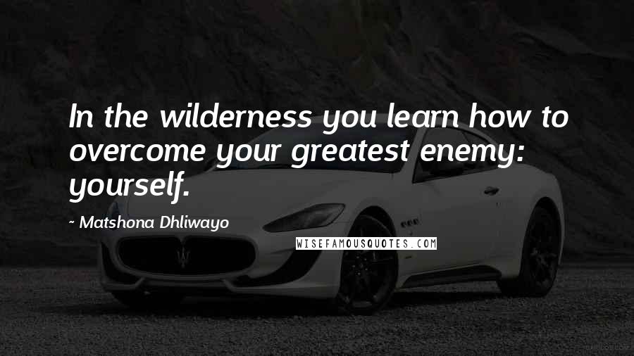 Matshona Dhliwayo Quotes: In the wilderness you learn how to overcome your greatest enemy: yourself.