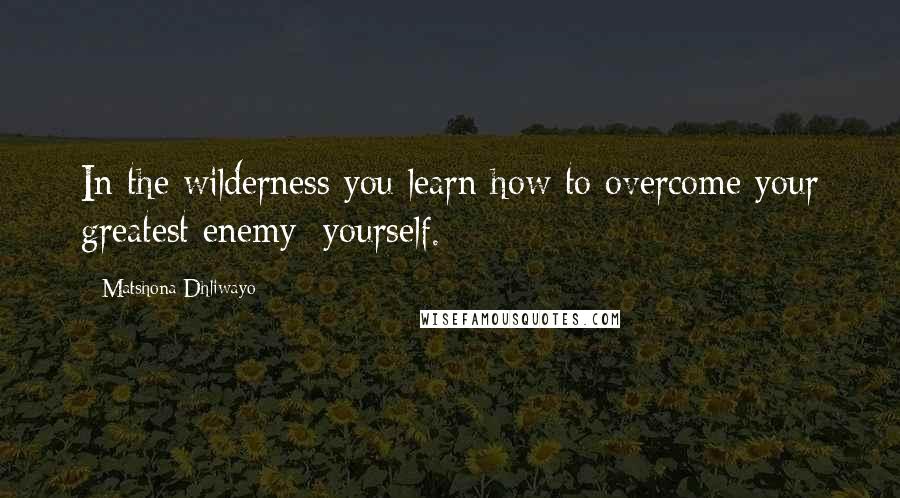 Matshona Dhliwayo Quotes: In the wilderness you learn how to overcome your greatest enemy: yourself.