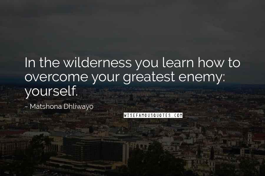 Matshona Dhliwayo Quotes: In the wilderness you learn how to overcome your greatest enemy: yourself.