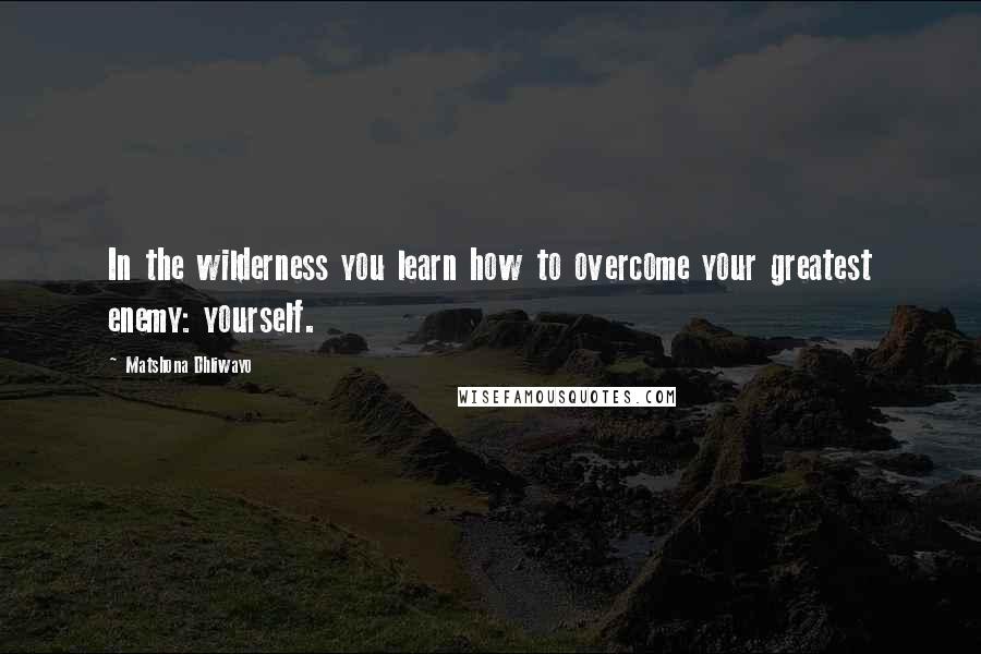 Matshona Dhliwayo Quotes: In the wilderness you learn how to overcome your greatest enemy: yourself.