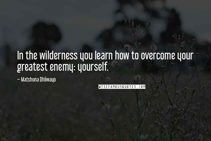 Matshona Dhliwayo Quotes: In the wilderness you learn how to overcome your greatest enemy: yourself.