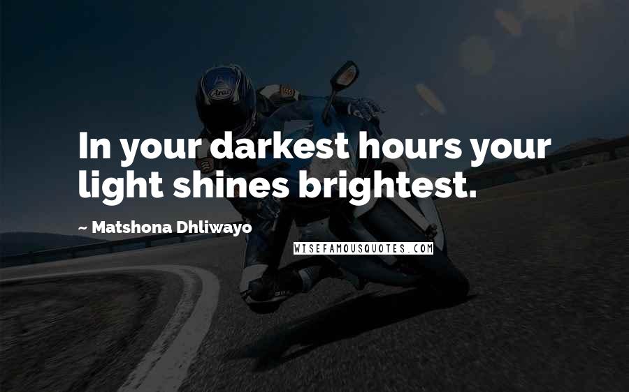Matshona Dhliwayo Quotes: In your darkest hours your light shines brightest.