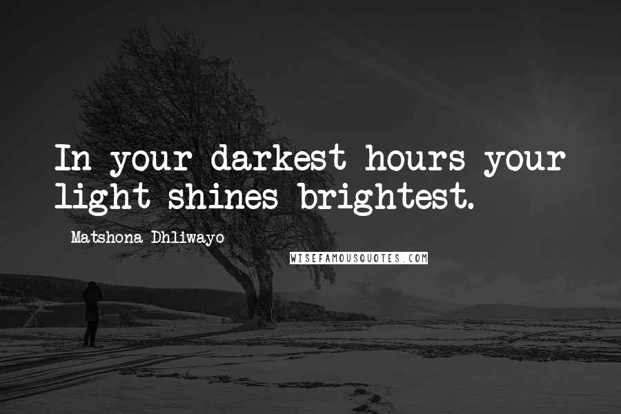 Matshona Dhliwayo Quotes: In your darkest hours your light shines brightest.