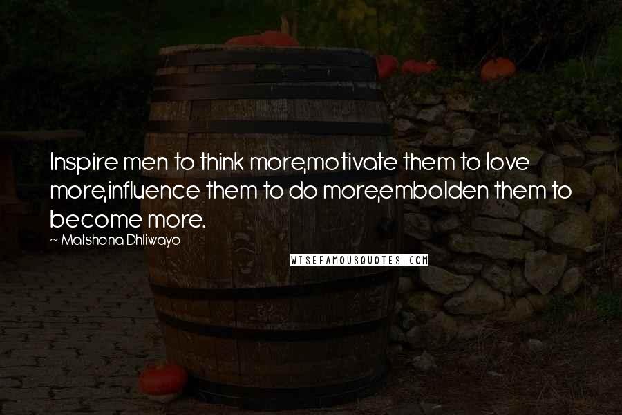 Matshona Dhliwayo Quotes: Inspire men to think more,motivate them to love more,influence them to do more,embolden them to become more.