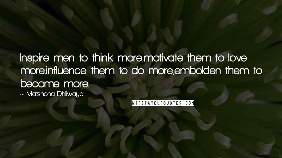 Matshona Dhliwayo Quotes: Inspire men to think more,motivate them to love more,influence them to do more,embolden them to become more.