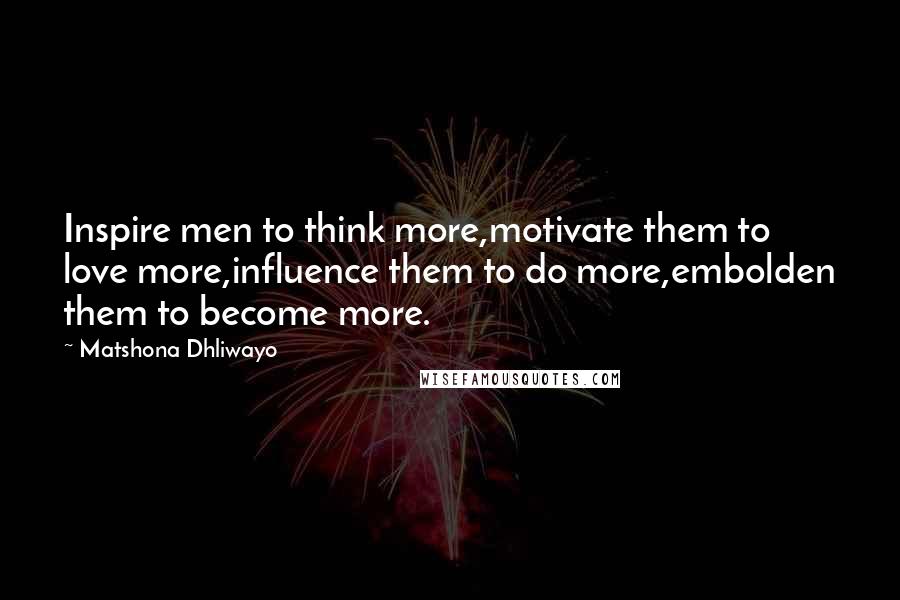 Matshona Dhliwayo Quotes: Inspire men to think more,motivate them to love more,influence them to do more,embolden them to become more.