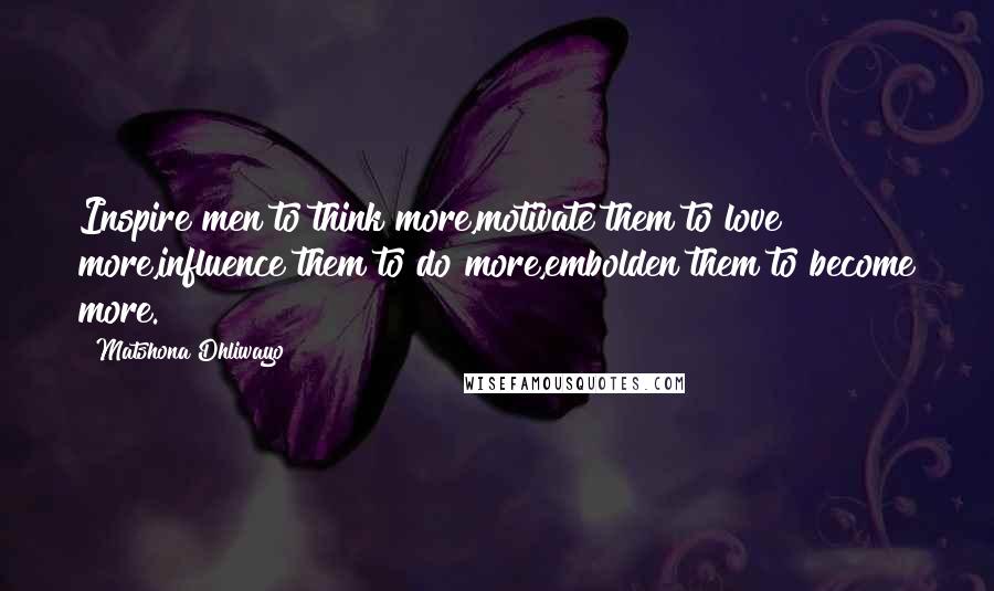Matshona Dhliwayo Quotes: Inspire men to think more,motivate them to love more,influence them to do more,embolden them to become more.