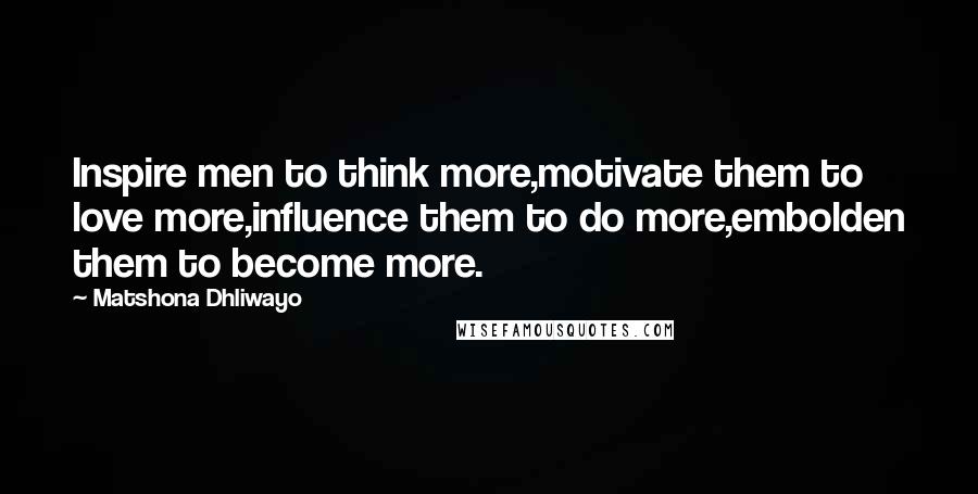 Matshona Dhliwayo Quotes: Inspire men to think more,motivate them to love more,influence them to do more,embolden them to become more.