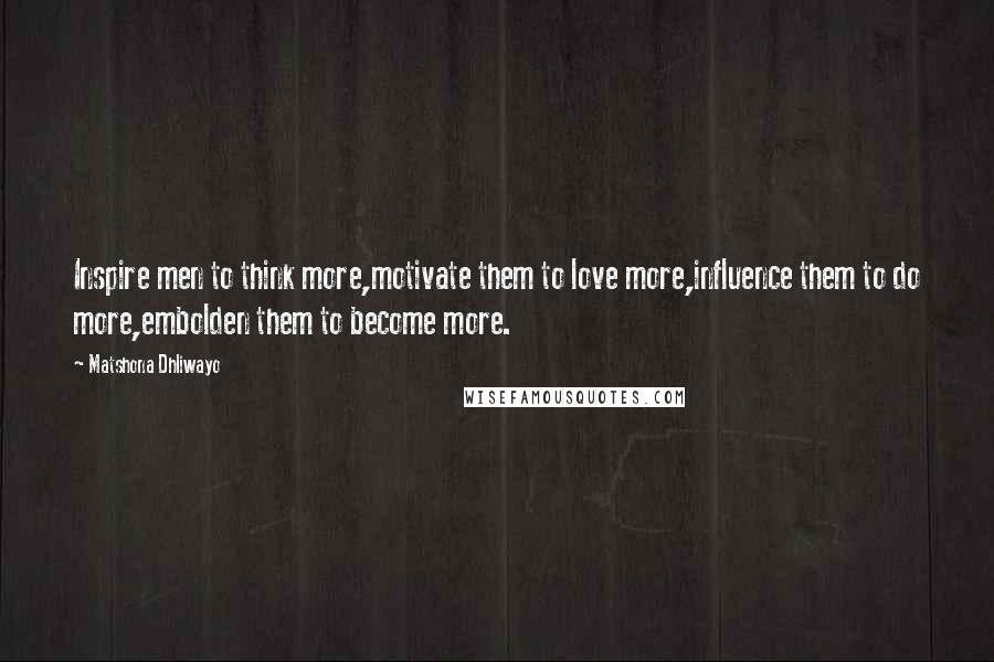 Matshona Dhliwayo Quotes: Inspire men to think more,motivate them to love more,influence them to do more,embolden them to become more.