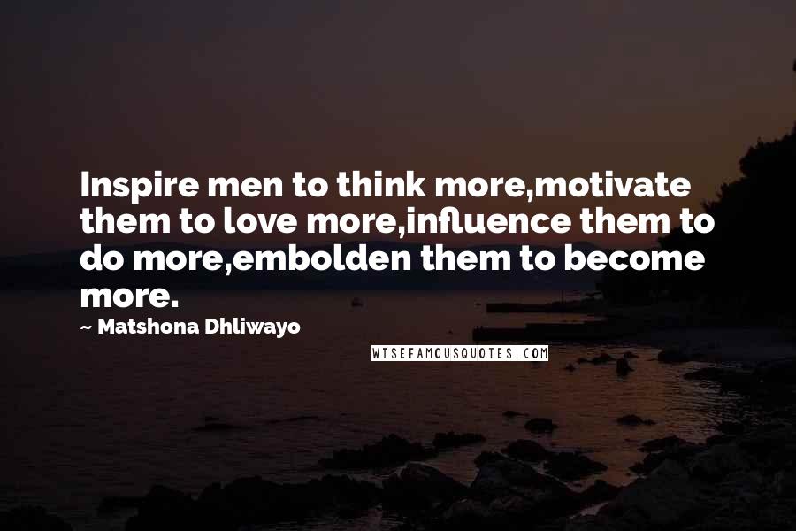 Matshona Dhliwayo Quotes: Inspire men to think more,motivate them to love more,influence them to do more,embolden them to become more.