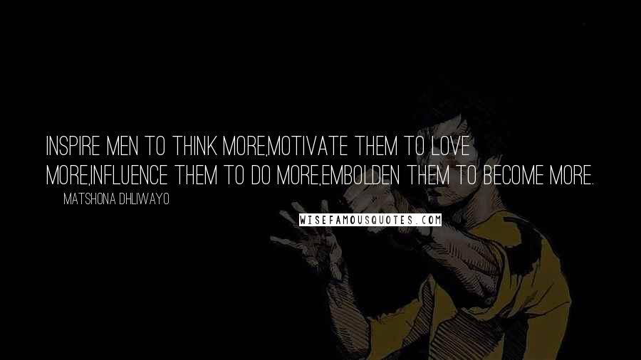 Matshona Dhliwayo Quotes: Inspire men to think more,motivate them to love more,influence them to do more,embolden them to become more.