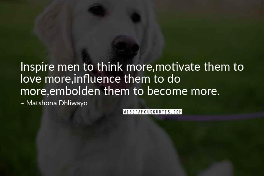 Matshona Dhliwayo Quotes: Inspire men to think more,motivate them to love more,influence them to do more,embolden them to become more.