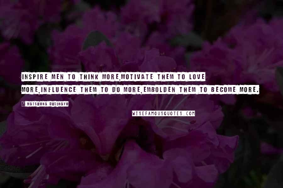 Matshona Dhliwayo Quotes: Inspire men to think more,motivate them to love more,influence them to do more,embolden them to become more.