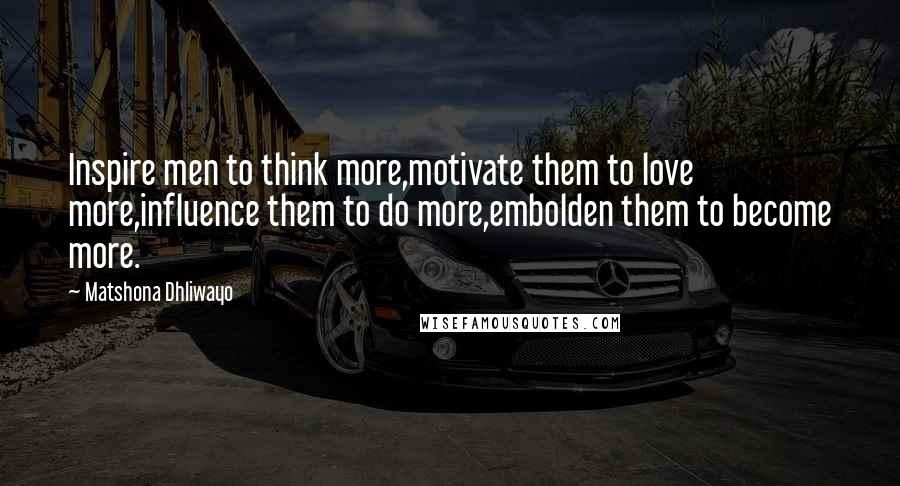 Matshona Dhliwayo Quotes: Inspire men to think more,motivate them to love more,influence them to do more,embolden them to become more.