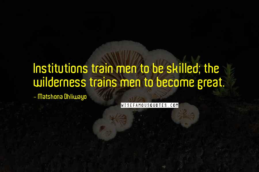 Matshona Dhliwayo Quotes: Institutions train men to be skilled; the wilderness trains men to become great.