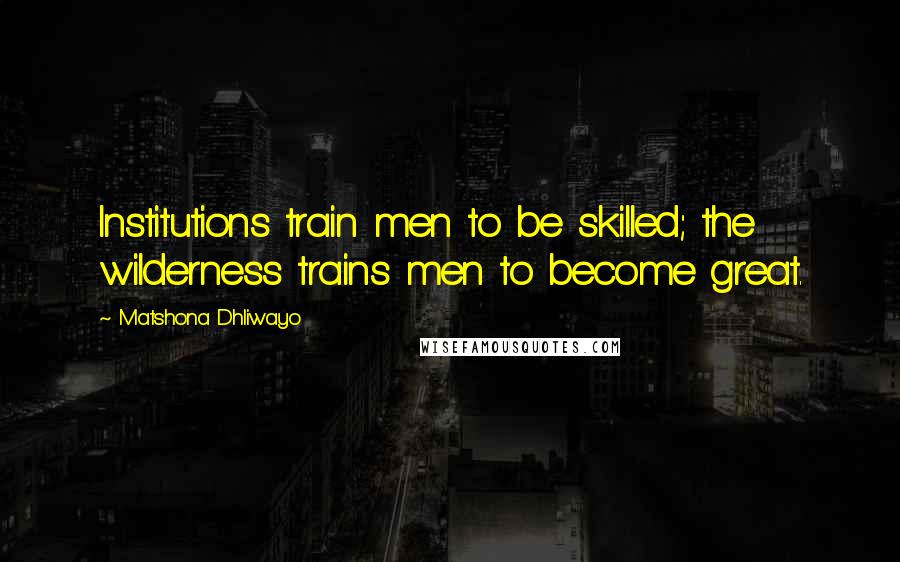 Matshona Dhliwayo Quotes: Institutions train men to be skilled; the wilderness trains men to become great.