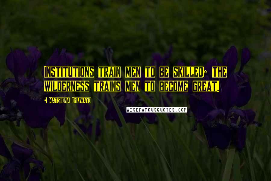Matshona Dhliwayo Quotes: Institutions train men to be skilled; the wilderness trains men to become great.