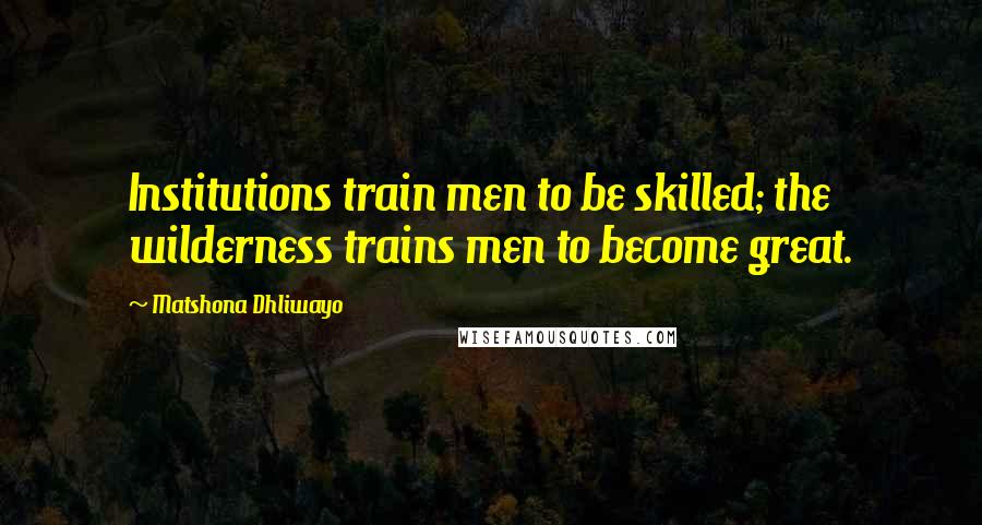 Matshona Dhliwayo Quotes: Institutions train men to be skilled; the wilderness trains men to become great.