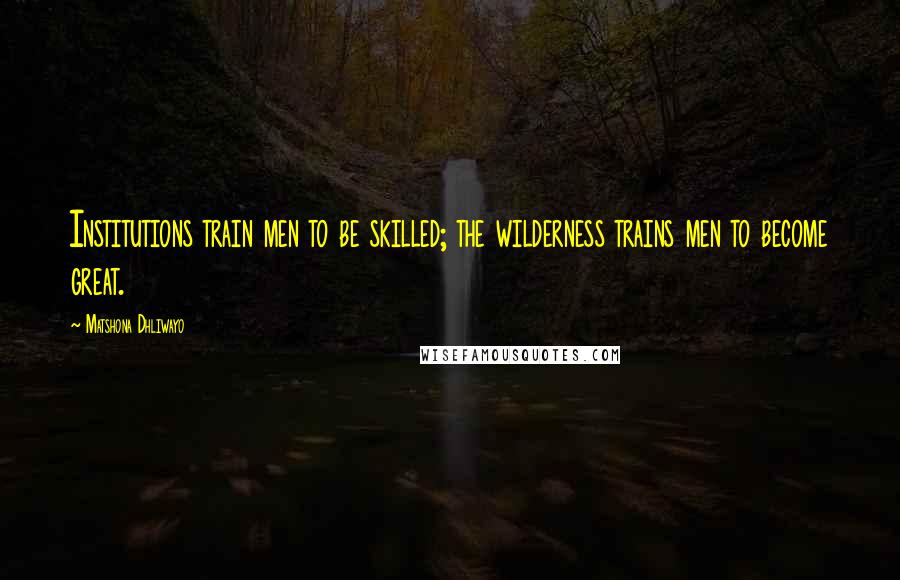 Matshona Dhliwayo Quotes: Institutions train men to be skilled; the wilderness trains men to become great.