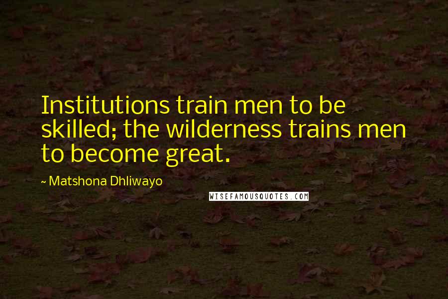 Matshona Dhliwayo Quotes: Institutions train men to be skilled; the wilderness trains men to become great.