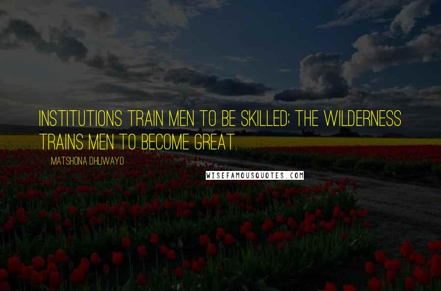 Matshona Dhliwayo Quotes: Institutions train men to be skilled; the wilderness trains men to become great.