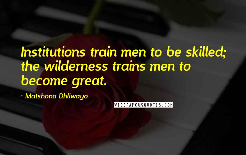 Matshona Dhliwayo Quotes: Institutions train men to be skilled; the wilderness trains men to become great.