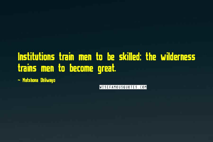 Matshona Dhliwayo Quotes: Institutions train men to be skilled; the wilderness trains men to become great.