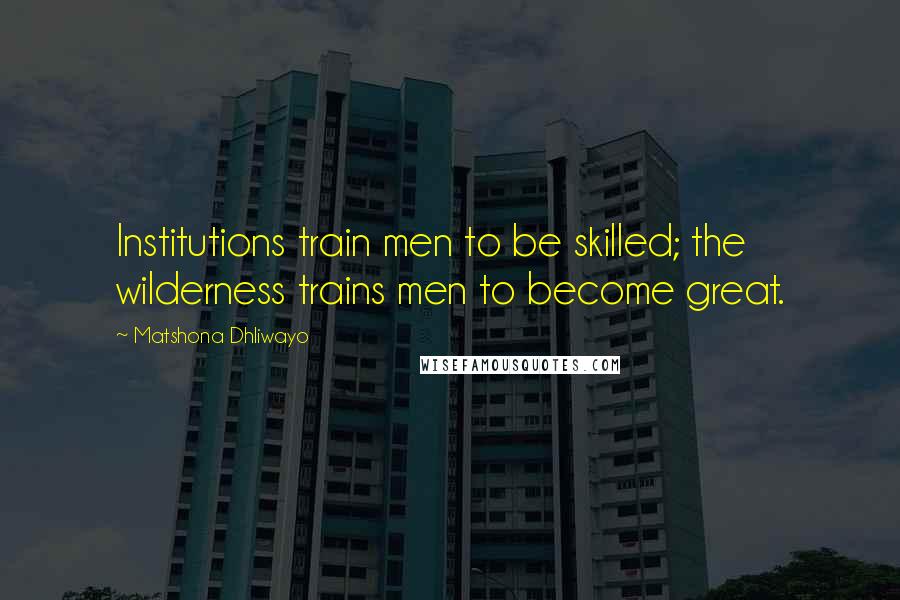 Matshona Dhliwayo Quotes: Institutions train men to be skilled; the wilderness trains men to become great.