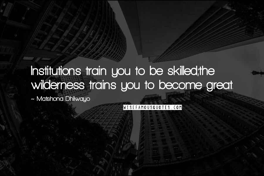 Matshona Dhliwayo Quotes: Institutions train you to be skilled;the wilderness trains you to become great.