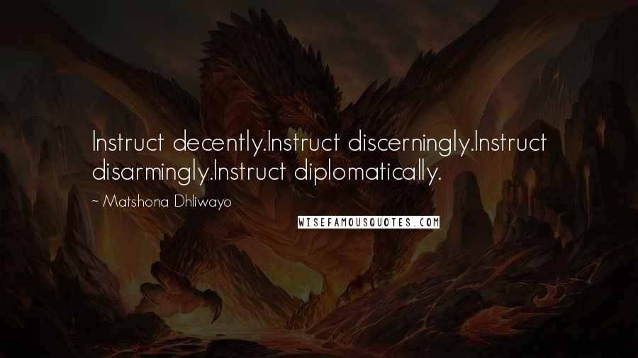 Matshona Dhliwayo Quotes: Instruct decently.Instruct discerningly.Instruct disarmingly.Instruct diplomatically.