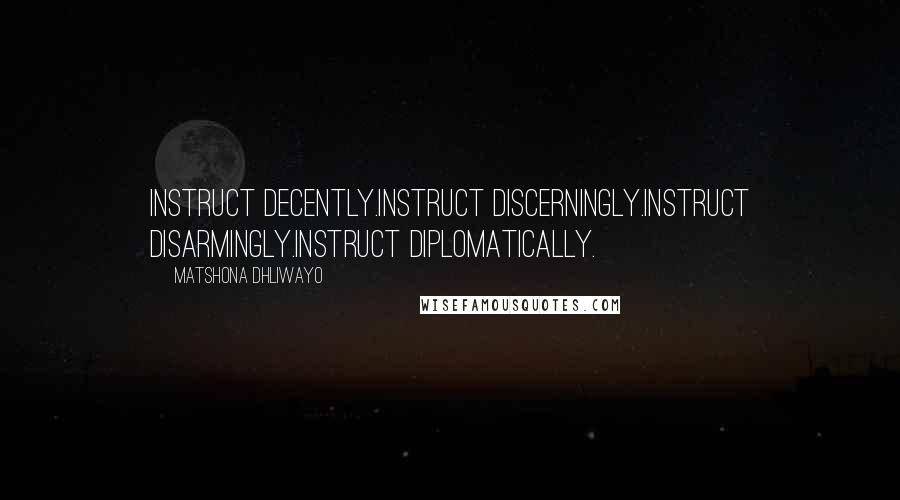 Matshona Dhliwayo Quotes: Instruct decently.Instruct discerningly.Instruct disarmingly.Instruct diplomatically.