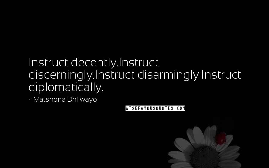 Matshona Dhliwayo Quotes: Instruct decently.Instruct discerningly.Instruct disarmingly.Instruct diplomatically.