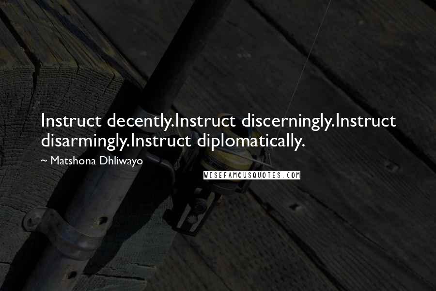 Matshona Dhliwayo Quotes: Instruct decently.Instruct discerningly.Instruct disarmingly.Instruct diplomatically.