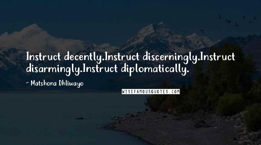 Matshona Dhliwayo Quotes: Instruct decently.Instruct discerningly.Instruct disarmingly.Instruct diplomatically.