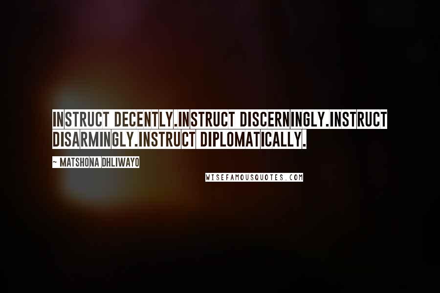 Matshona Dhliwayo Quotes: Instruct decently.Instruct discerningly.Instruct disarmingly.Instruct diplomatically.
