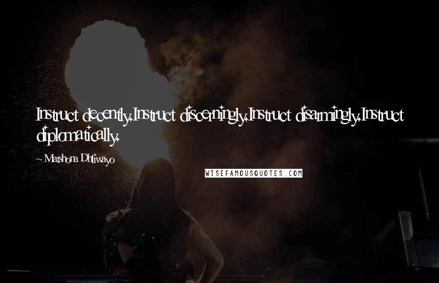 Matshona Dhliwayo Quotes: Instruct decently.Instruct discerningly.Instruct disarmingly.Instruct diplomatically.