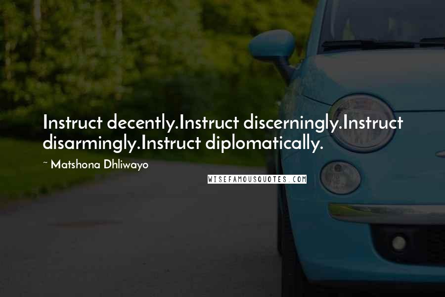 Matshona Dhliwayo Quotes: Instruct decently.Instruct discerningly.Instruct disarmingly.Instruct diplomatically.