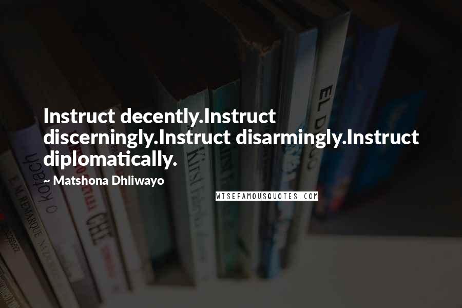 Matshona Dhliwayo Quotes: Instruct decently.Instruct discerningly.Instruct disarmingly.Instruct diplomatically.