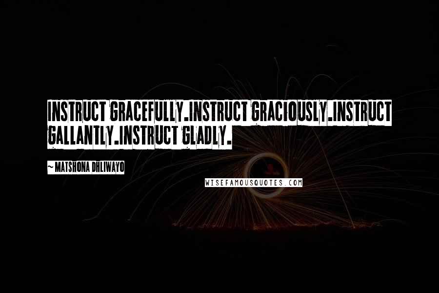 Matshona Dhliwayo Quotes: Instruct gracefully.Instruct graciously.Instruct gallantly.Instruct gladly.