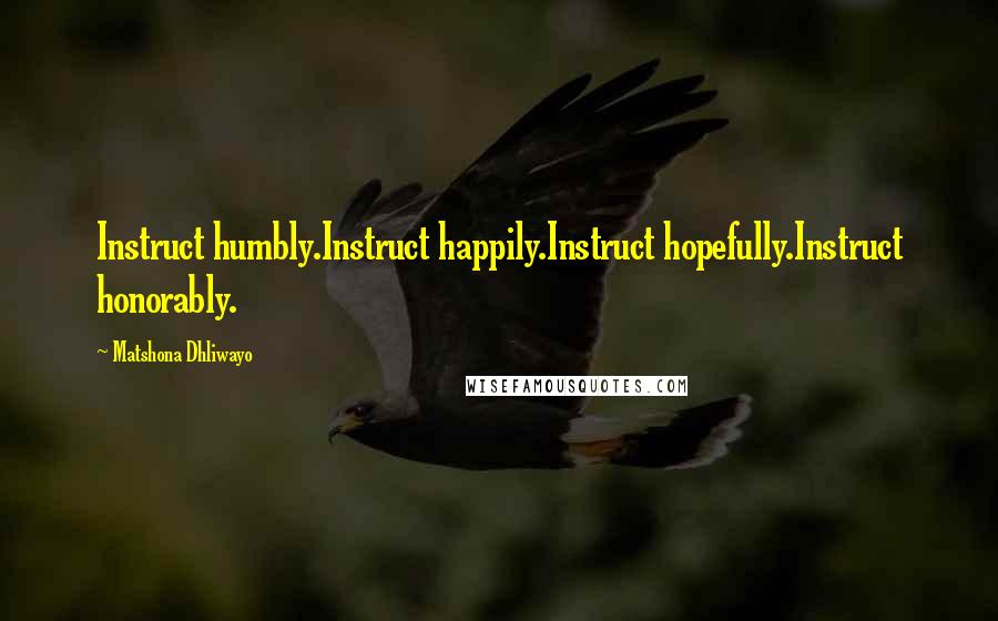 Matshona Dhliwayo Quotes: Instruct humbly.Instruct happily.Instruct hopefully.Instruct honorably.