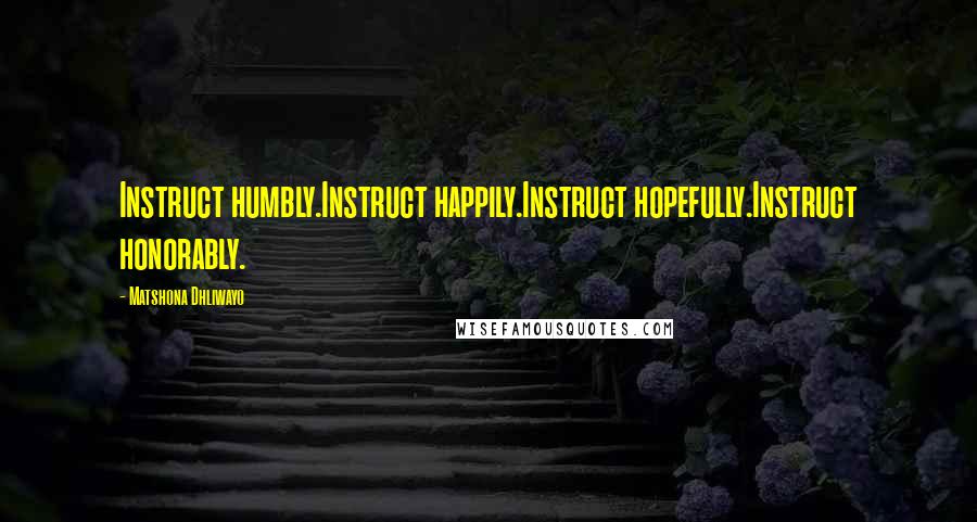 Matshona Dhliwayo Quotes: Instruct humbly.Instruct happily.Instruct hopefully.Instruct honorably.