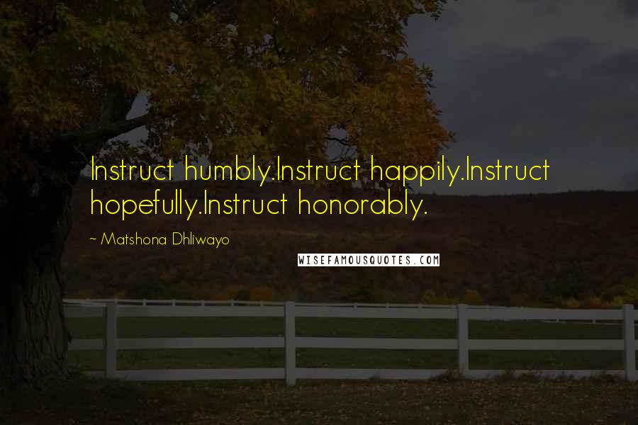 Matshona Dhliwayo Quotes: Instruct humbly.Instruct happily.Instruct hopefully.Instruct honorably.