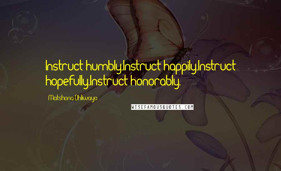 Matshona Dhliwayo Quotes: Instruct humbly.Instruct happily.Instruct hopefully.Instruct honorably.